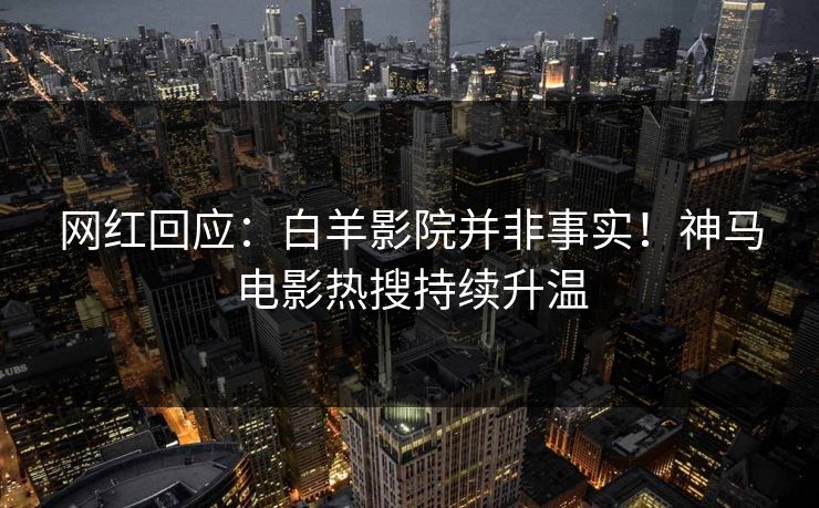 网红回应：白羊影院并非事实！神马电影热搜持续升温