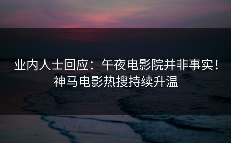 业内人士回应：午夜电影院并非事实！神马电影热搜持续升温