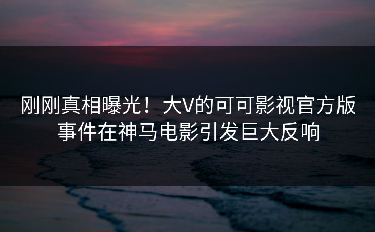 刚刚真相曝光！大V的可可影视官方版事件在神马电影引发巨大反响