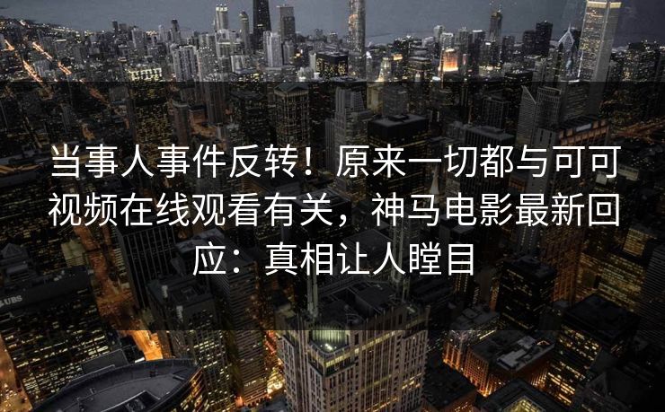 当事人事件反转！原来一切都与可可视频在线观看有关，神马电影最新回应：真相让人瞠目