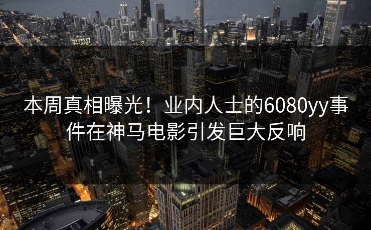本周真相曝光！业内人士的6080yy事件在神马电影引发巨大反响