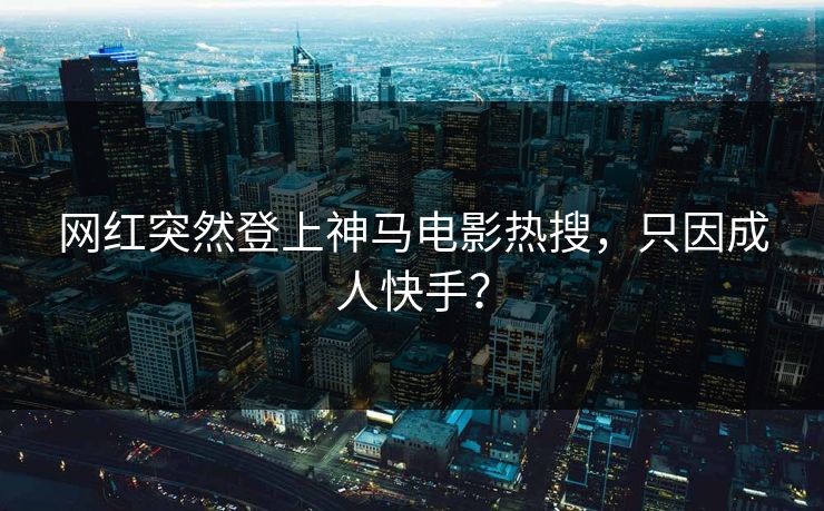 网红突然登上神马电影热搜，只因成人快手？