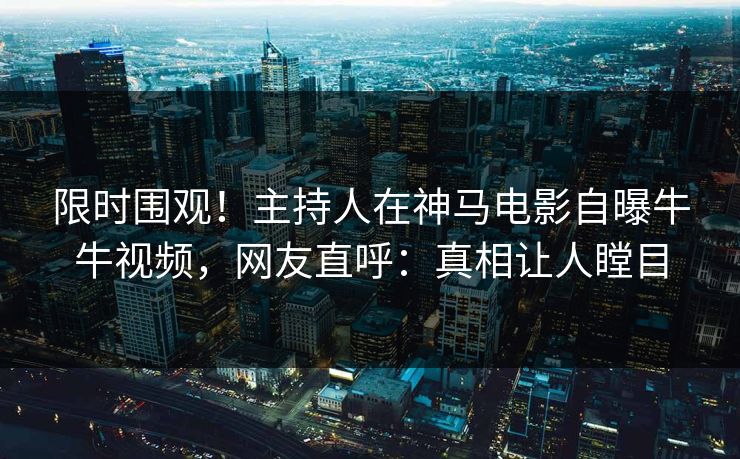 限时围观！主持人在神马电影自曝牛牛视频，网友直呼：真相让人瞠目