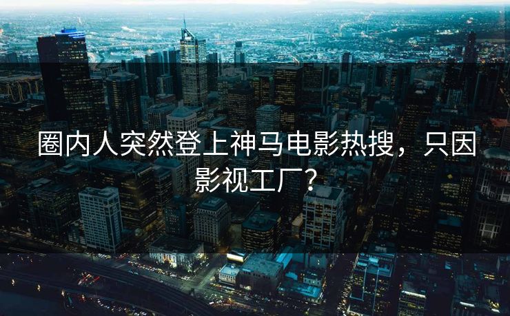 圈内人突然登上神马电影热搜，只因影视工厂？