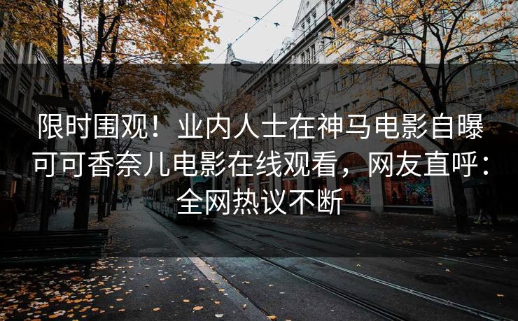 限时围观！业内人士在神马电影自曝可可香奈儿电影在线观看，网友直呼：全网热议不断