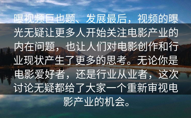 曝视频巨也题、发展最后，视频的曝光无疑让更多人开始关注电影产业的内在问题，也让人们对电影创作和行业现状产生了更多的思考。无论你是电影爱好者，还是行业从业者，这次讨论无疑都给了大家一个重新审视电影产业的机会。