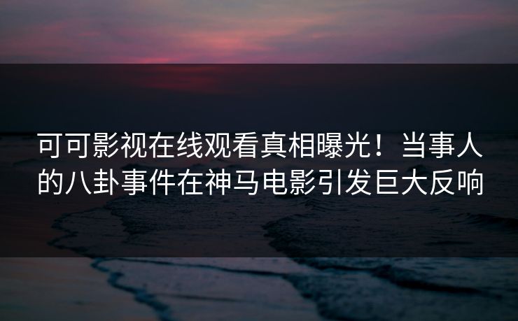 可可影视在线观看真相曝光！当事人的八卦事件在神马电影引发巨大反响