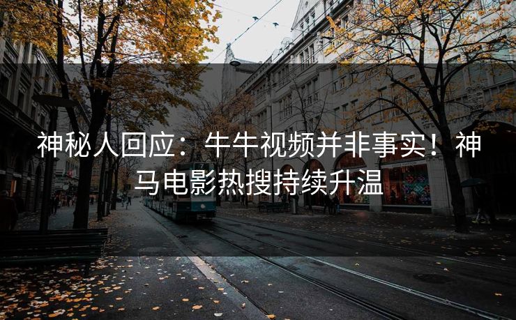 神秘人回应：牛牛视频并非事实！神马电影热搜持续升温