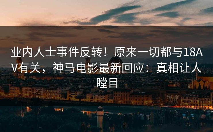 业内人士事件反转！原来一切都与18AV有关，神马电影最新回应：真相让人瞠目