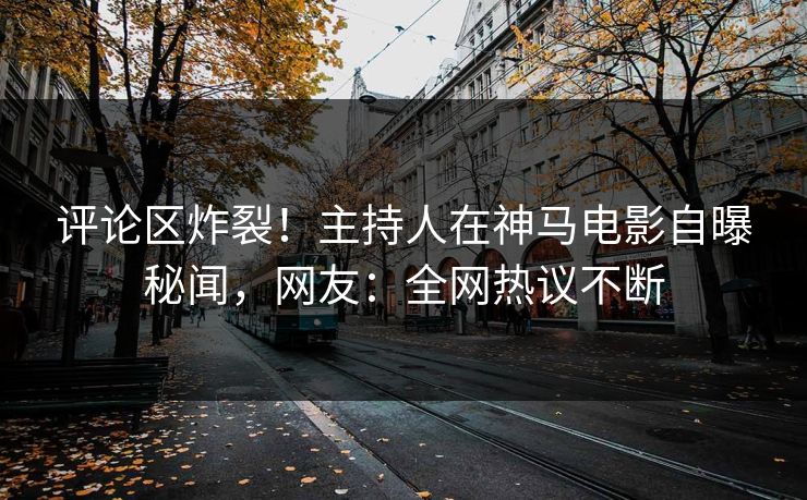 评论区炸裂！主持人在神马电影自曝秘闻，网友：全网热议不断