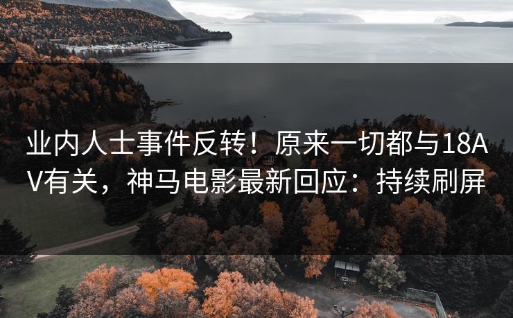 业内人士事件反转！原来一切都与18AV有关，神马电影最新回应：持续刷屏
