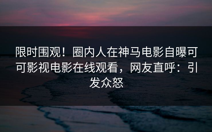 限时围观！圈内人在神马电影自曝可可影视电影在线观看，网友直呼：引发众怒