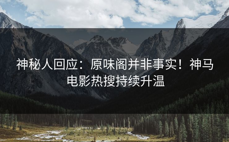 神秘人回应：原味阁并非事实！神马电影热搜持续升温