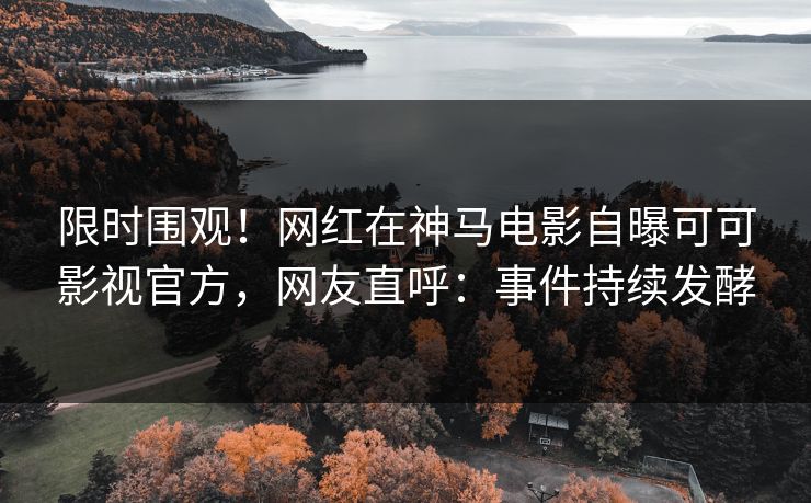 限时围观！网红在神马电影自曝可可影视官方，网友直呼：事件持续发酵