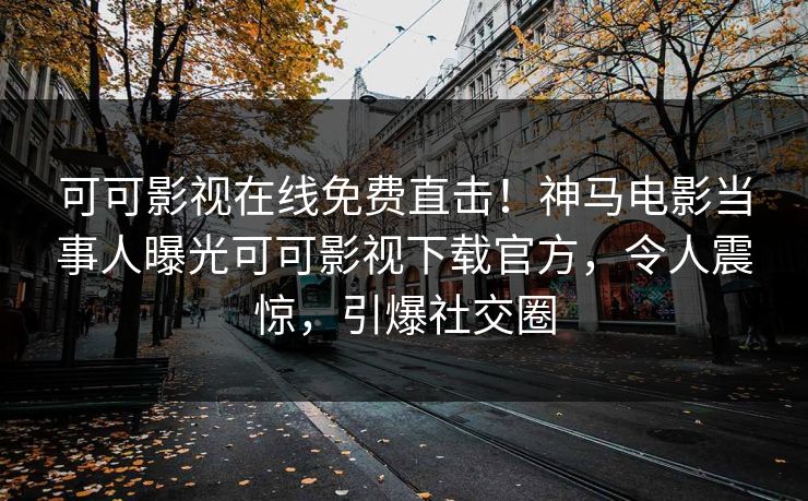 可可影视在线免费直击！神马电影当事人曝光可可影视下载官方，令人震惊，引爆社交圈