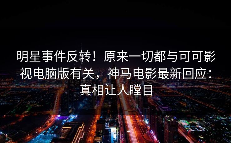 明星事件反转！原来一切都与可可影视电脑版有关，神马电影最新回应：真相让人瞠目