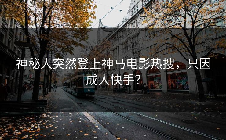 神秘人突然登上神马电影热搜，只因成人快手？