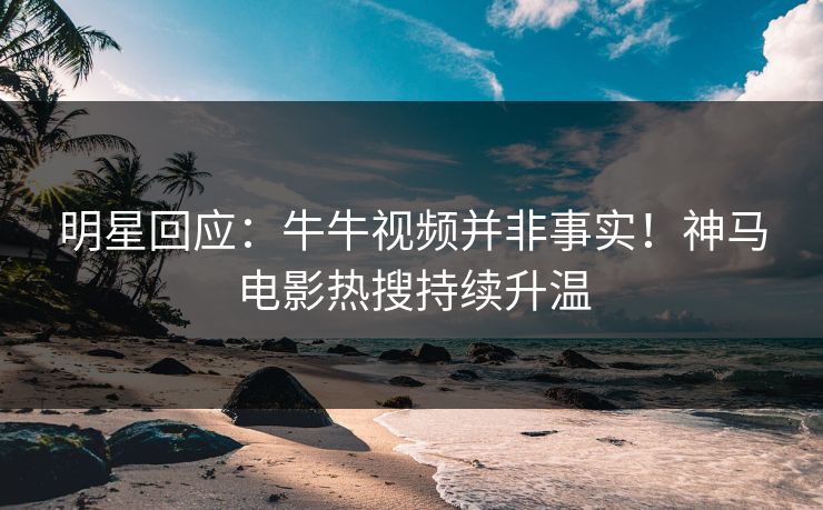 明星回应：牛牛视频并非事实！神马电影热搜持续升温