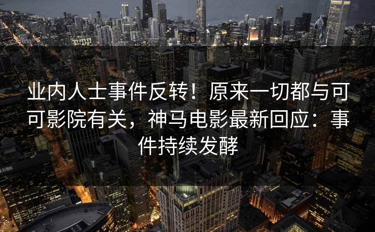 业内人士事件反转！原来一切都与可可影院有关，神马电影最新回应：事件持续发酵