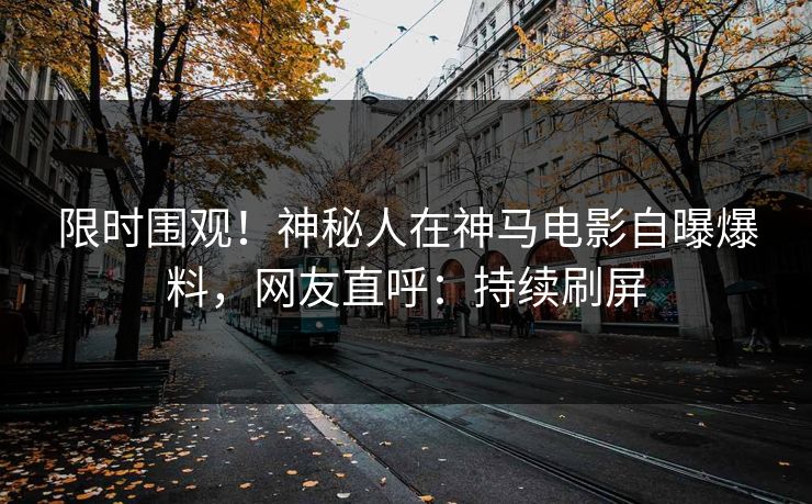 限时围观！神秘人在神马电影自曝爆料，网友直呼：持续刷屏