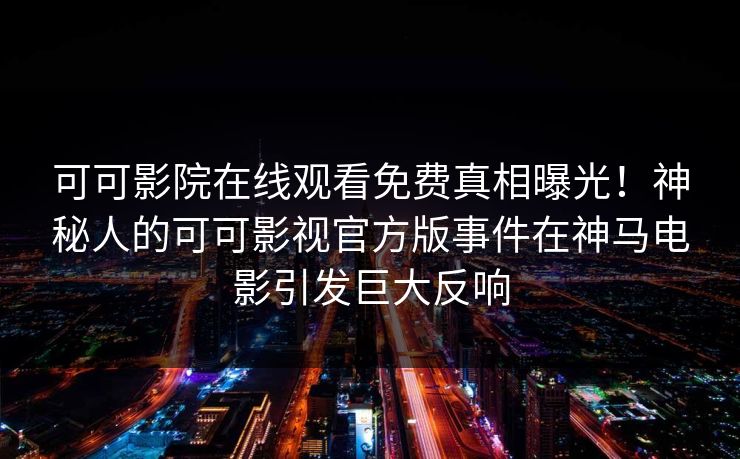 可可影院在线观看免费真相曝光！神秘人的可可影视官方版事件在神马电影引发巨大反响