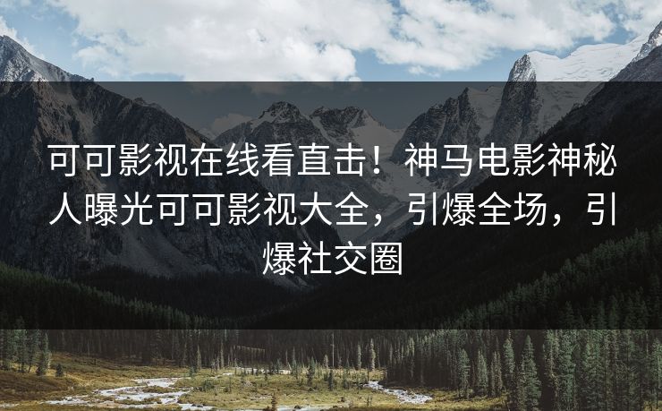 可可影视在线看直击！神马电影神秘人曝光可可影视大全，引爆全场，引爆社交圈