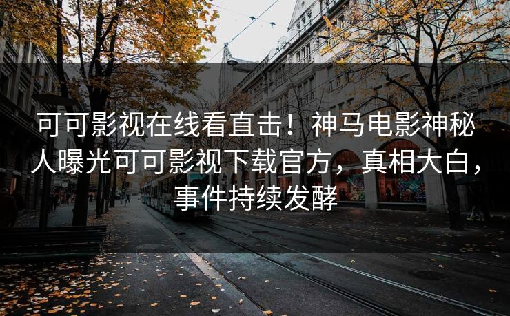 可可影视在线看直击！神马电影神秘人曝光可可影视下载官方，真相大白，事件持续发酵