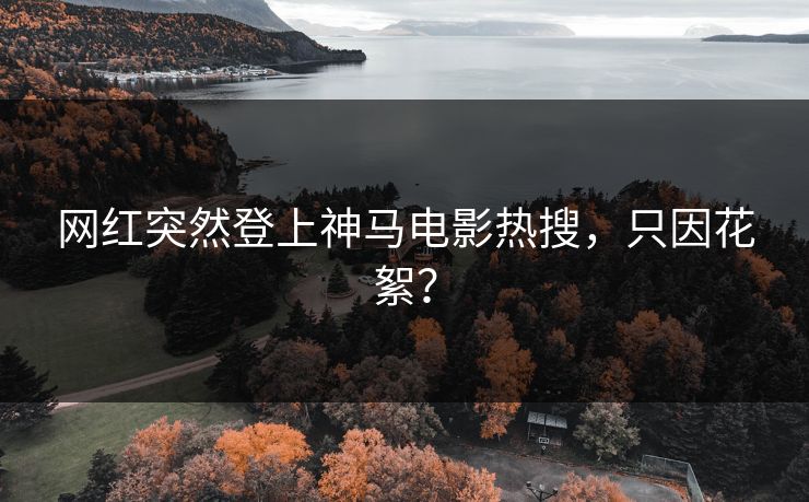 网红突然登上神马电影热搜，只因花絮？