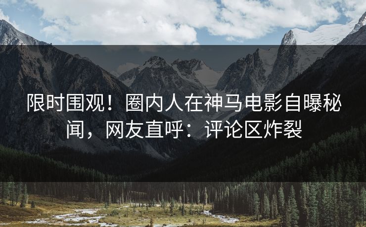 限时围观！圈内人在神马电影自曝秘闻，网友直呼：评论区炸裂