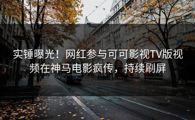 实锤曝光！网红参与可可影视TV版视频在神马电影疯传，持续刷屏
