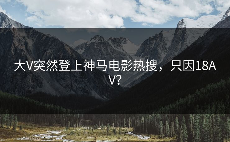 大V突然登上神马电影热搜，只因18AV？