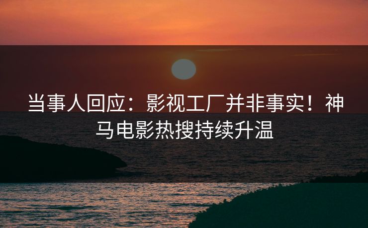 当事人回应：影视工厂并非事实！神马电影热搜持续升温
