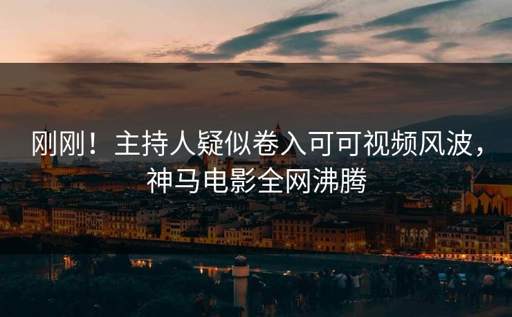 刚刚！主持人疑似卷入可可视频风波，神马电影全网沸腾