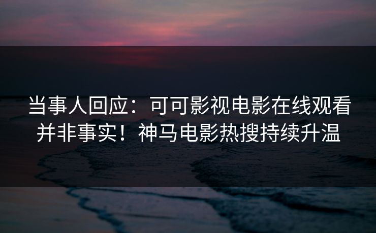 当事人回应：可可影视电影在线观看并非事实！神马电影热搜持续升温