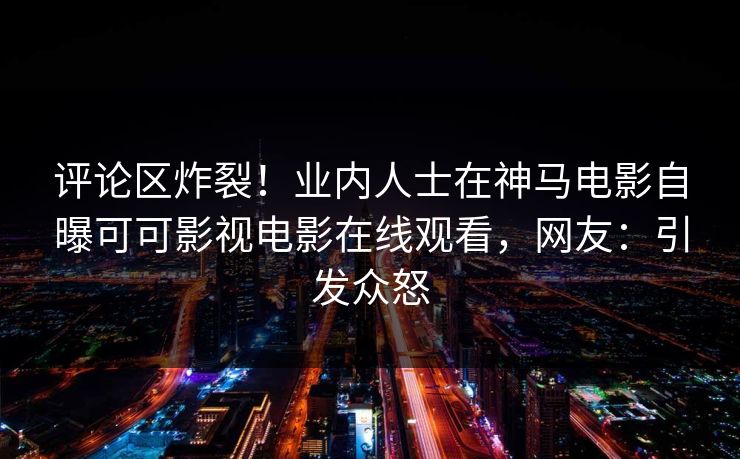 评论区炸裂！业内人士在神马电影自曝可可影视电影在线观看，网友：引发众怒