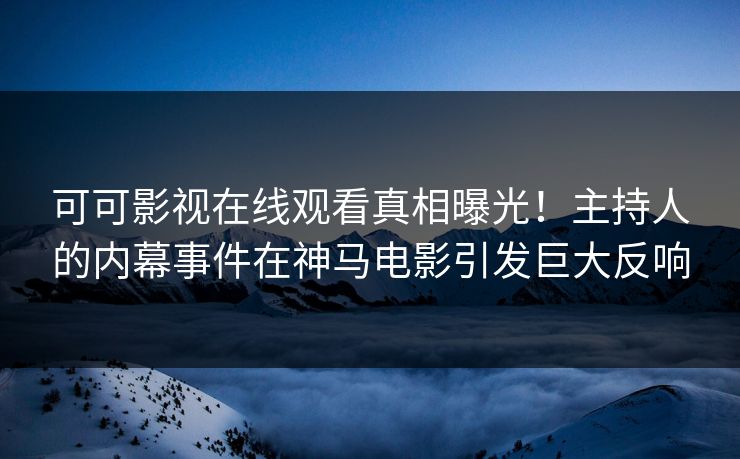可可影视在线观看真相曝光！主持人的内幕事件在神马电影引发巨大反响