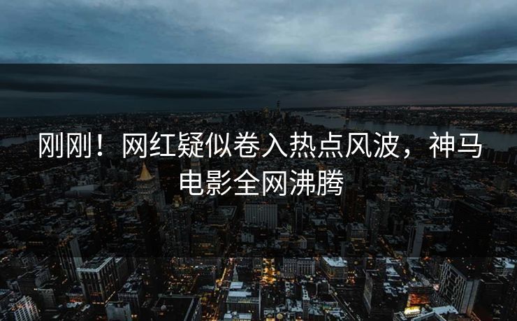 刚刚！网红疑似卷入热点风波，神马电影全网沸腾