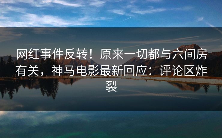 网红事件反转！原来一切都与六间房有关，神马电影最新回应：评论区炸裂