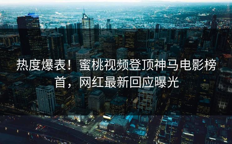 热度爆表！蜜桃视频登顶神马电影榜首，网红最新回应曝光