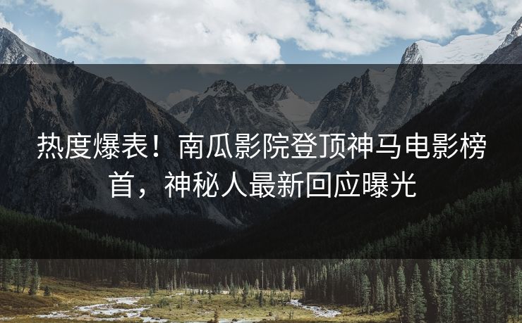 热度爆表！南瓜影院登顶神马电影榜首，神秘人最新回应曝光