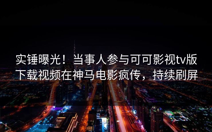 实锤曝光！当事人参与可可影视tv版下载视频在神马电影疯传，持续刷屏