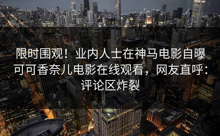 限时围观！业内人士在神马电影自曝可可香奈儿电影在线观看，网友直呼：评论区炸裂