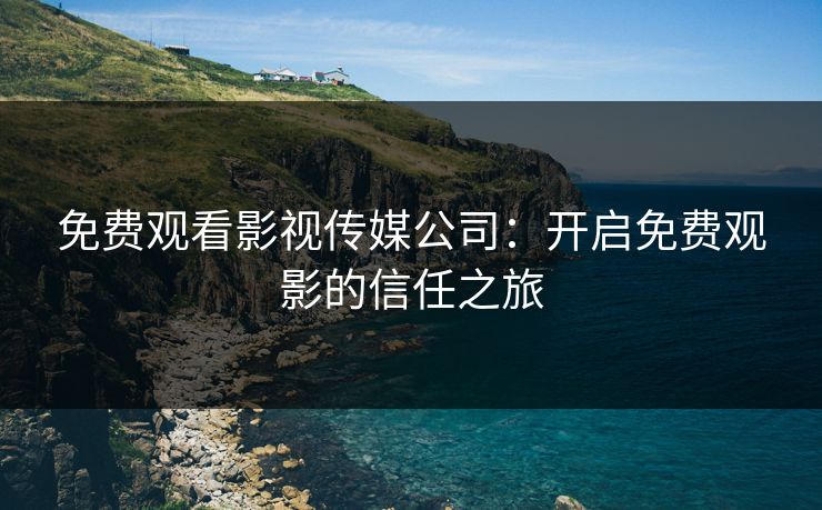 免费观看影视传媒公司：开启免费观影的信任之旅