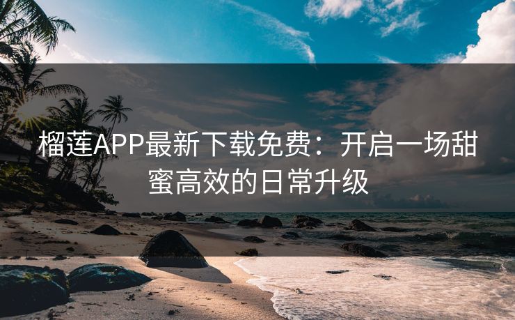 榴莲APP最新下载免费：开启一场甜蜜高效的日常升级