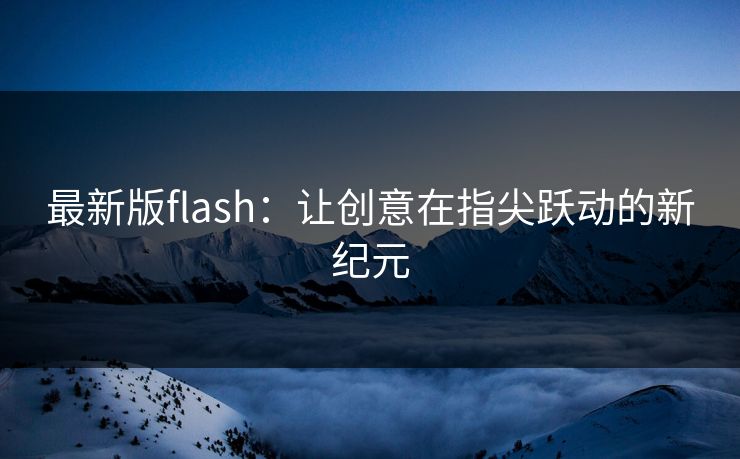 最新版flash：让创意在指尖跃动的新纪元