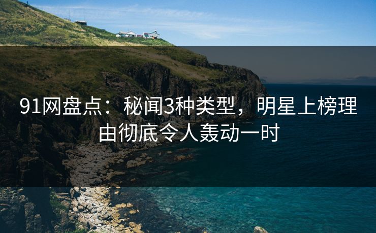 91网盘点：秘闻3种类型，明星上榜理由彻底令人轰动一时