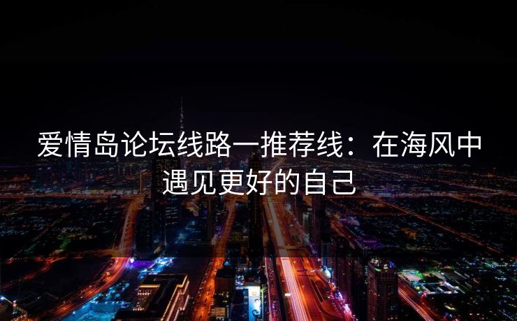 爱情岛论坛线路一推荐线：在海风中遇见更好的自己
