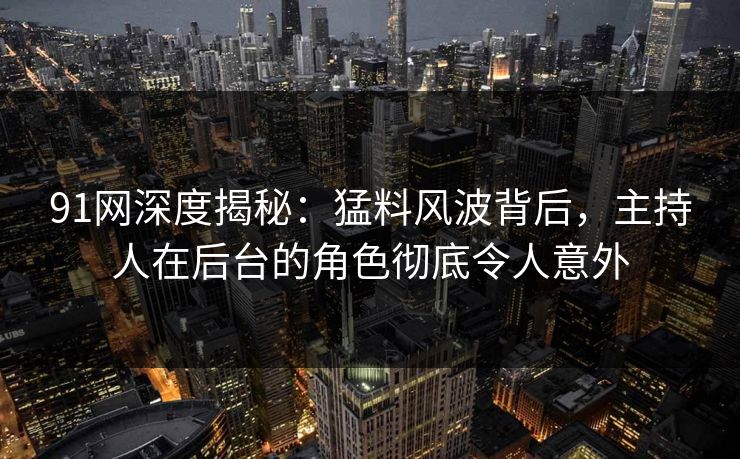 91网深度揭秘:猛料风波背后,主持人在后台的角色彻底令人意外 91网深度揭秘:猛料风波背后,主持人在后台的角色彻底令人意外