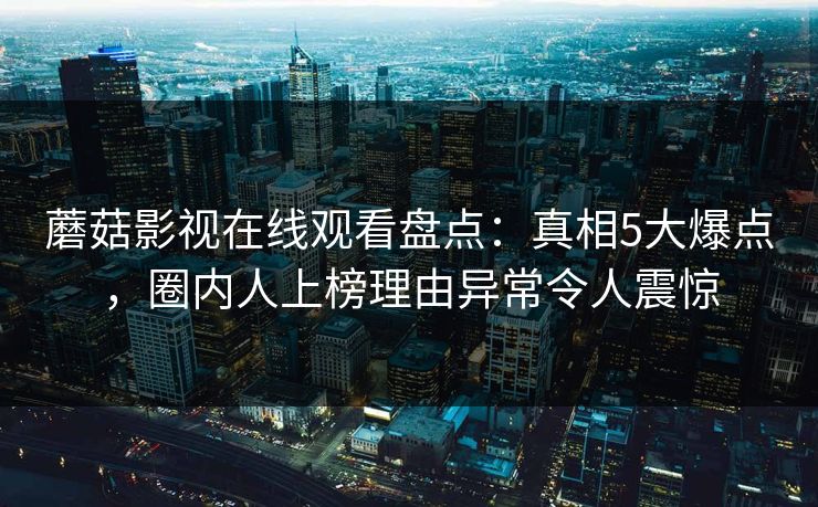 蘑菇影视在线观看盘点：真相5大爆点，圈内人上榜理由异常令人震惊
