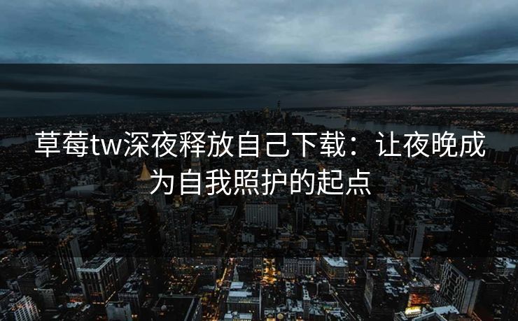 草莓tw深夜释放自己下载：让夜晚成为自我照护的起点